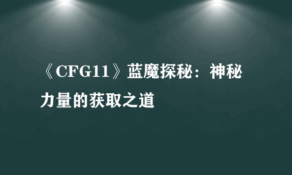 《CFG11》蓝魔探秘：神秘力量的获取之道