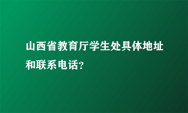 山西省教育厅学生处具体地址和联系电话？