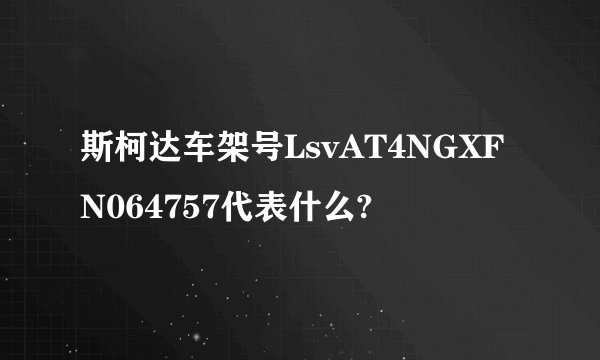 斯柯达车架号LsvAT4NGXFN064757代表什么?