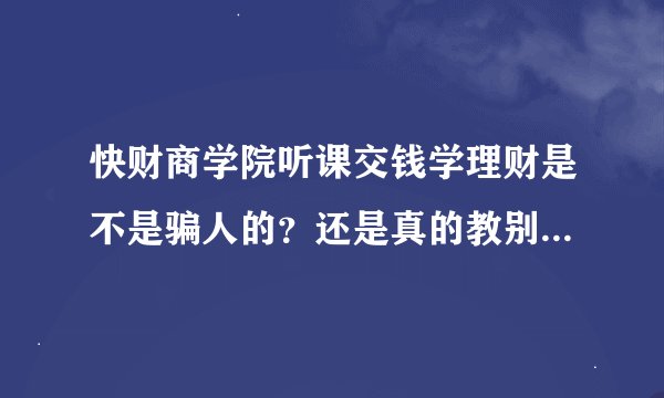 快财商学院听课交钱学理财是不是骗人的？还是真的教别人理财的