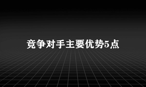 竞争对手主要优势5点