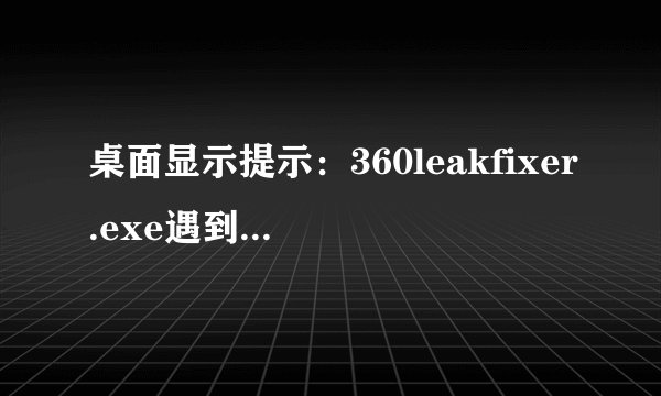 桌面显示提示：360leakfixer.exe遇到问题应如何解决？？？