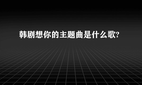 韩剧想你的主题曲是什么歌?