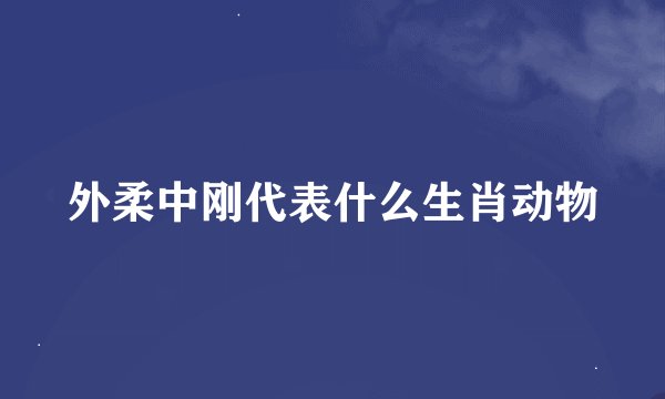 外柔中刚代表什么生肖动物