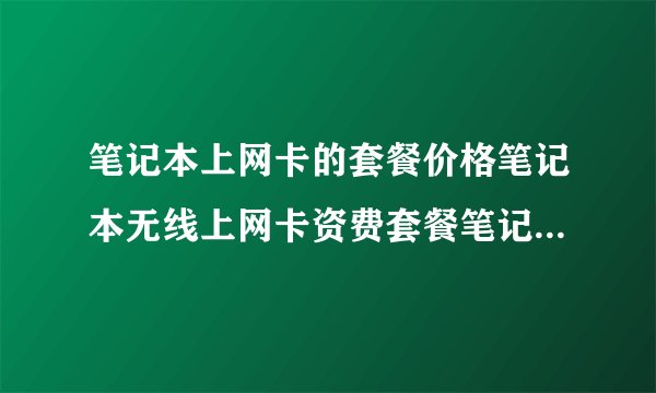 笔记本上网卡的套餐价格笔记本无线上网卡资费套餐笔记本电脑无线上网卡资费套餐