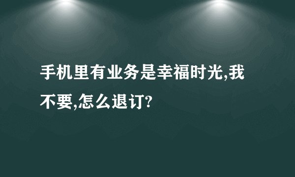 手机里有业务是幸福时光,我不要,怎么退订?