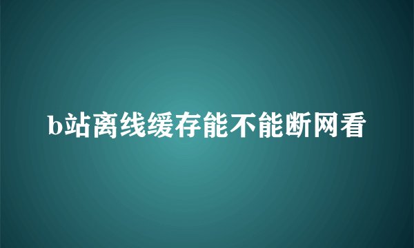 b站离线缓存能不能断网看