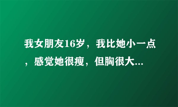 我女朋友16岁，我比她小一点，感觉她很瘦，但胸很大，为什么会这样