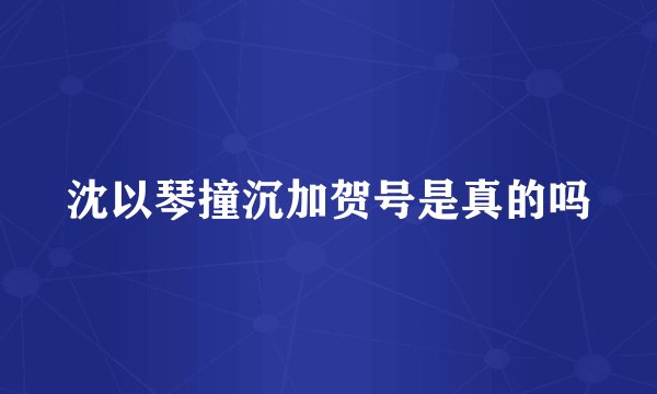 沈以琴撞沉加贺号是真的吗