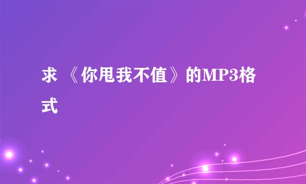 求 《你甩我不值》的MP3格式