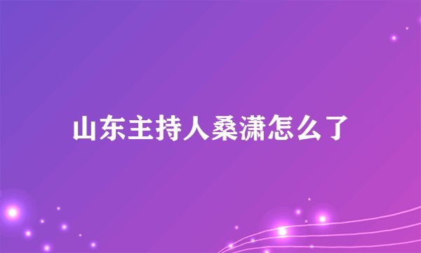 山东主持人桑潇怎么了
