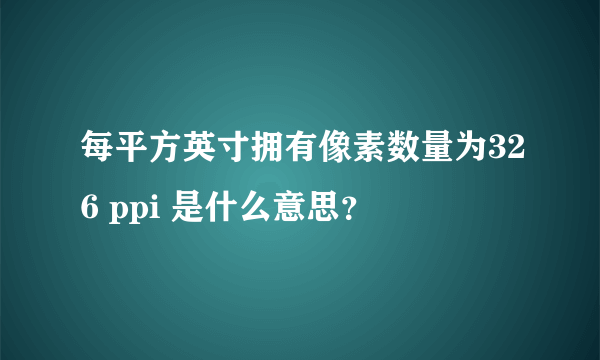 每平方英寸拥有像素数量为326 ppi 是什么意思？