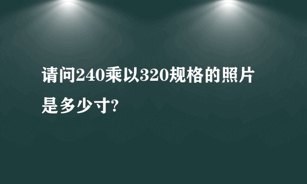 请问240乘以320规格的照片是多少寸?