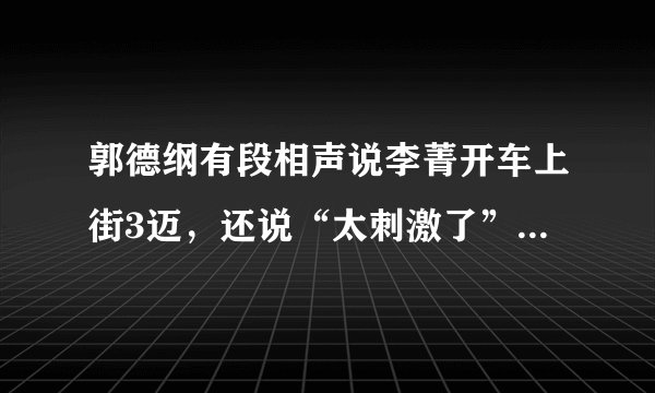 郭德纲有段相声说李菁开车上街3迈，还说“太刺激了”的哪段？什么名字？