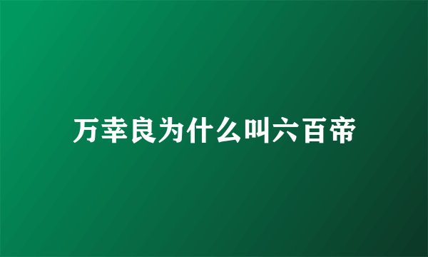 万幸良为什么叫六百帝