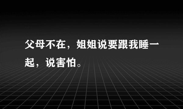 父母不在，姐姐说要跟我睡一起，说害怕。