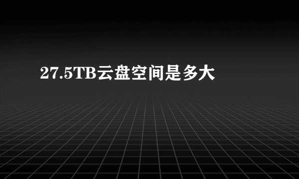 27.5TB云盘空间是多大