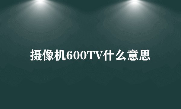摄像机600TV什么意思