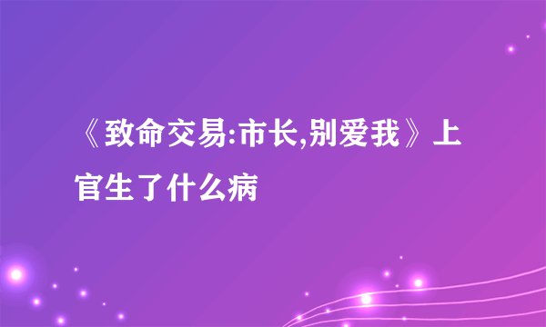《致命交易:市长,别爱我》上官生了什么病