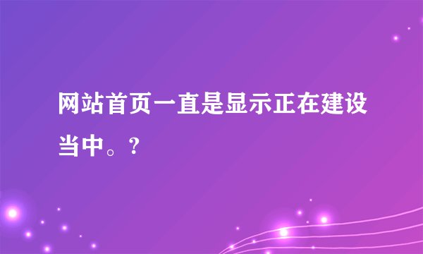 网站首页一直是显示正在建设当中。?