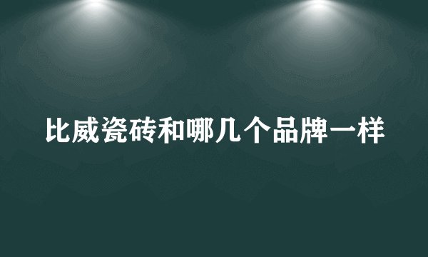 比威瓷砖和哪几个品牌一样