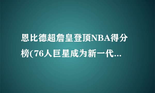 恩比德超詹皇登顶NBA得分榜(76人巨星成为新一代得分王)
