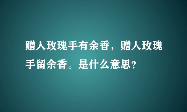赠人玫瑰手有余香，赠人玫瑰手留余香。是什么意思？