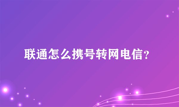 联通怎么携号转网电信？