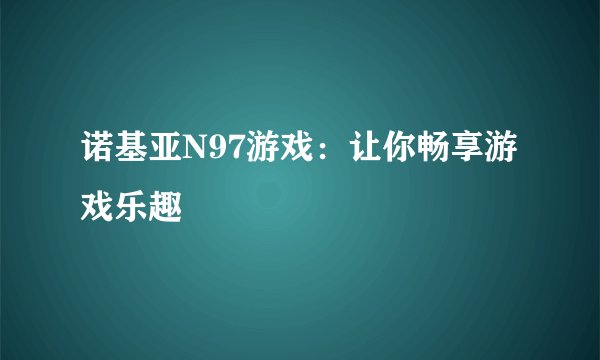 诺基亚N97游戏：让你畅享游戏乐趣