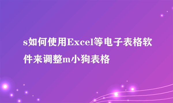 s如何使用Excel等电子表格软件来调整m小狗表格