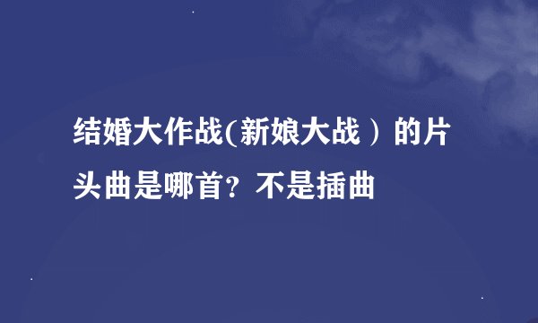 结婚大作战(新娘大战）的片头曲是哪首？不是插曲