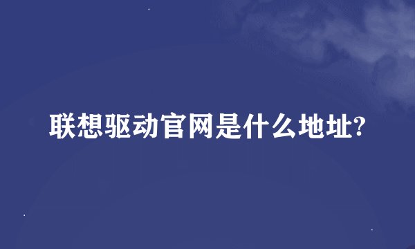 联想驱动官网是什么地址?