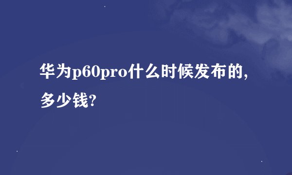 华为p60pro什么时候发布的,多少钱?