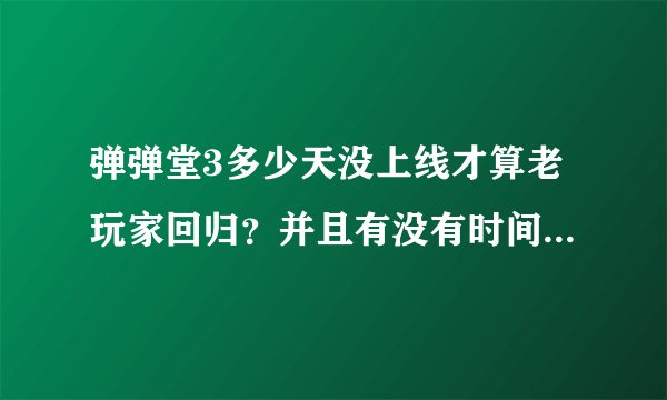 弹弹堂3多少天没上线才算老玩家回归？并且有没有时间限制（几月几日到几月几日），是弹弹堂3