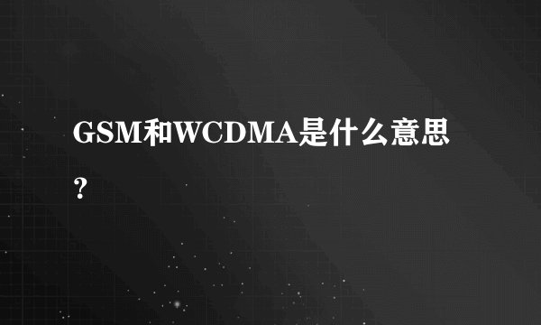 GSM和WCDMA是什么意思？