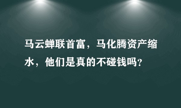马云蝉联首富，马化腾资产缩水，他们是真的不碰钱吗？