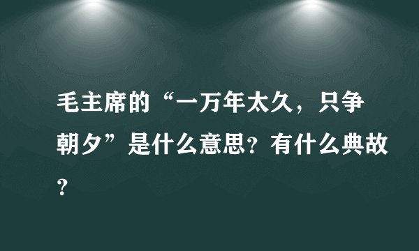 毛主席的“一万年太久，只争朝夕”是什么意思？有什么典故？