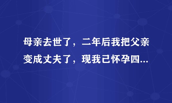 母亲去世了，二年后我把父亲变成丈夫了，现我己怀孕四个月了，我要把孩子生下来，请大家理解我们？