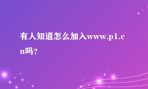 有人知道怎么加入www.p1.cn吗？