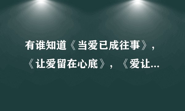 有谁知道《当爱已成往事》，《让爱留在心底》，《爱让我们在一起》的剧情梗概