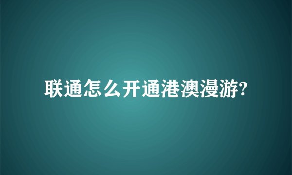 联通怎么开通港澳漫游?