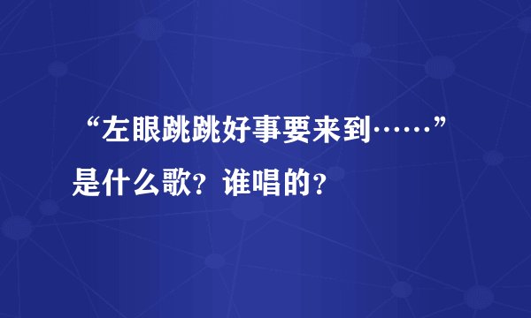 “左眼跳跳好事要来到……”是什么歌？谁唱的？