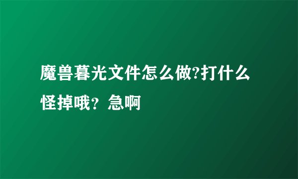 魔兽暮光文件怎么做?打什么怪掉哦？急啊