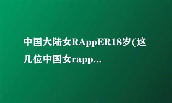 中国大陆女RAppER18岁(这几位中国女rapper，有颜又有实力，你最欣赏谁)