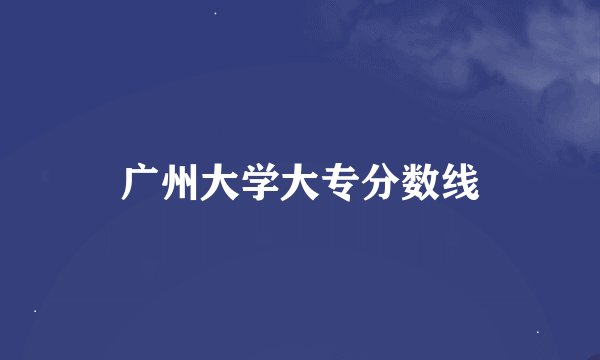 广州大学大专分数线