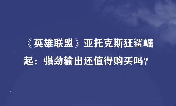 《英雄联盟》亚托克斯狂鲨崛起：强劲输出还值得购买吗？
