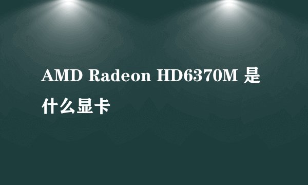 AMD Radeon HD6370M 是什么显卡