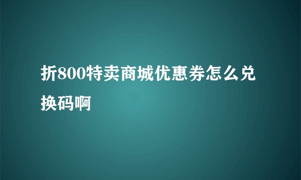 折800特卖商城优惠券怎么兑换码啊