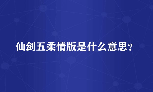 仙剑五柔情版是什么意思？