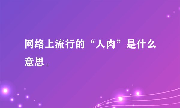 网络上流行的“人肉”是什么意思。